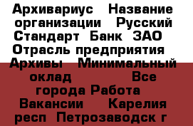 Архивариус › Название организации ­ Русский Стандарт, Банк, ЗАО › Отрасль предприятия ­ Архивы › Минимальный оклад ­ 13 000 - Все города Работа » Вакансии   . Карелия респ.,Петрозаводск г.